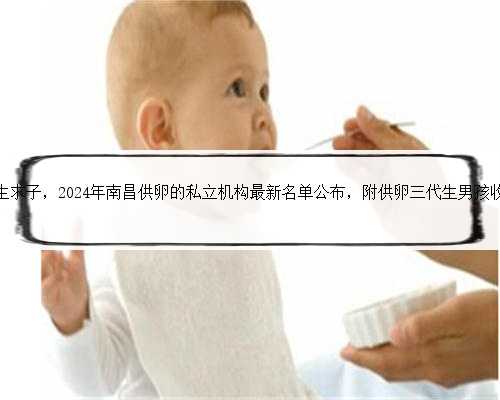南昌代生求子，2024年南昌供卵的私立机构最新名单公布，附供卵三代生男孩收