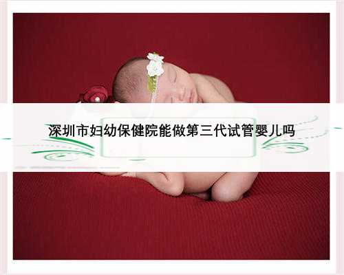 深圳市妇幼保健院能做第三代试管婴儿吗